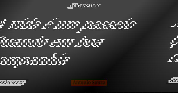 A vida é um passeio Quando em boa companhia... Frase de Antonio Souza.