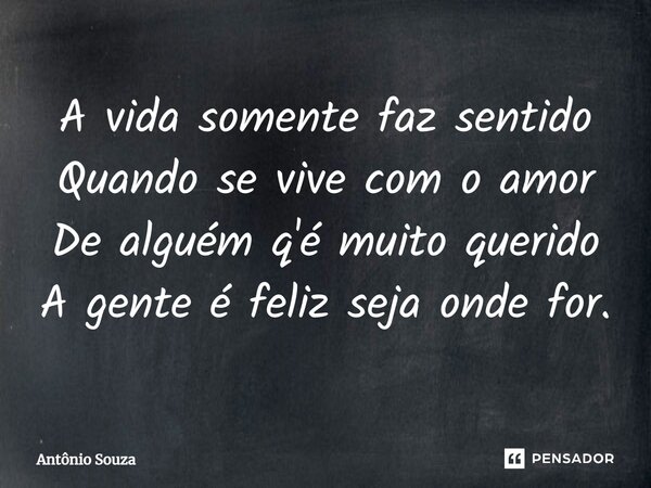 ⁠A vida somente faz sentido Quando se vive com o amor De alguém q'é muito querido A gente é feliz seja onde for.... Frase de Antonio Souza.