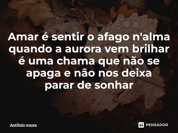 ⁠Amar é sentir o afago n'alma quando a aurora vem brilhar é uma chama que não se apagae não nos deixa parar de sonhar... Frase de Antonio Souza.