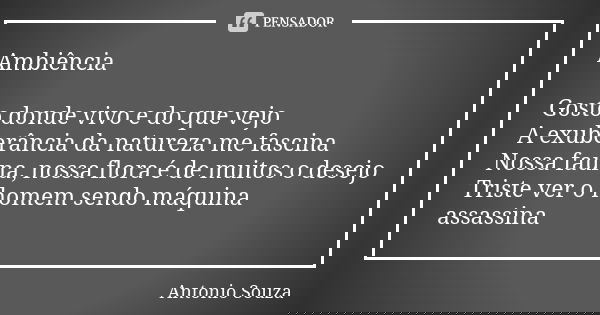 Ambiência Gosto donde vivo e do que vejo A exuberância da natureza me fascina Nossa fauna, nossa flora é de muitos o desejo Triste ver o homem sendo máquina ass... Frase de Antônio Souza.