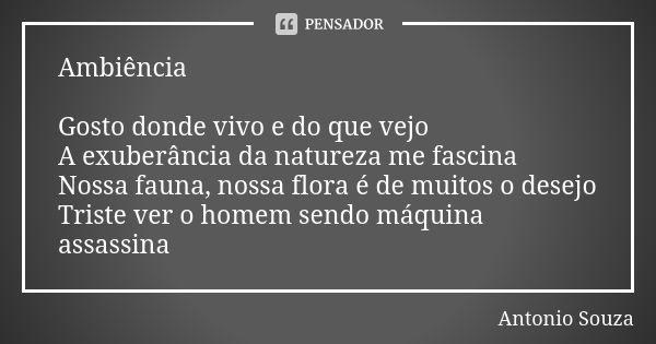 Ambiência Gosto donde vivo e do que vejo A exuberância da natureza me fascina Nossa fauna, nossa flora é de muitos o desejo Triste ver o homem sendo máquina ass... Frase de Antônio Souza.