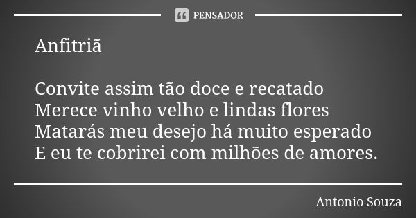 Anfitriã Convite assim tão doce e recatado Merece vinho velho e lindas flores Matarás meu desejo há muito esperado E eu te cobrirei com milhões de amores.... Frase de Antônio Souza.