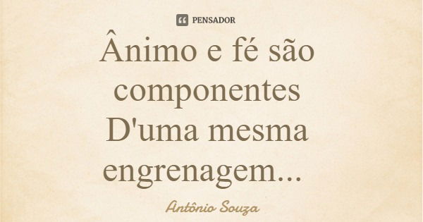 Ânimo e fé são componentes D'uma mesma engrenagem...... Frase de Antônio Souza.