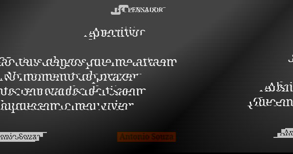 Aperitivo São teus dengos que me atraem No momento do prazer Absintos renovados de ti saem Que enlouquecem o meu viver... Frase de Antônio Souza.