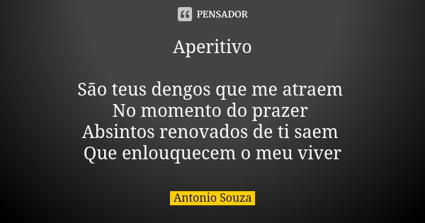 Aperitivo São teus dengos que me atraem No momento do prazer Absintos renovados de ti saem Que enlouquecem o meu viver... Frase de Antônio Souza.