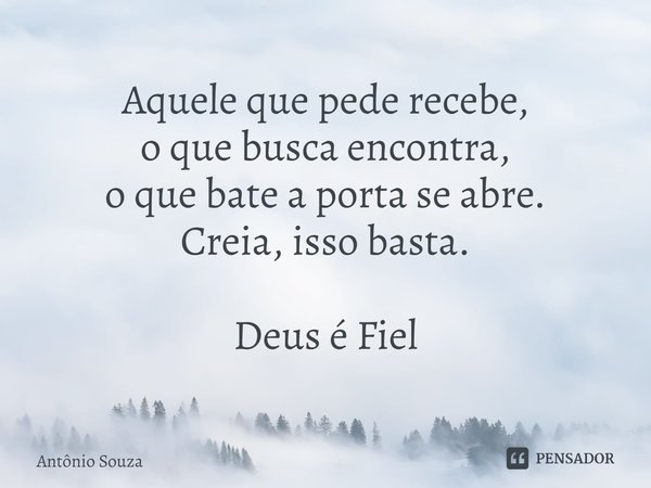 ⁠Aquele que pede recebe,
o que busca encontra,
o que bate a porta se abre.
Creia, isso basta. Deus é Fiel... Frase de Antonio Souza.