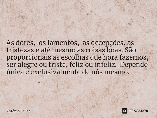 ⁠As dores, os lamentos, as decepções, as tristezas e até mesmo as coisas boas. São proporcionais as escolhas que hora fazemos, ser alegre ou triste, feliz ou in... Frase de Antonio Souza.