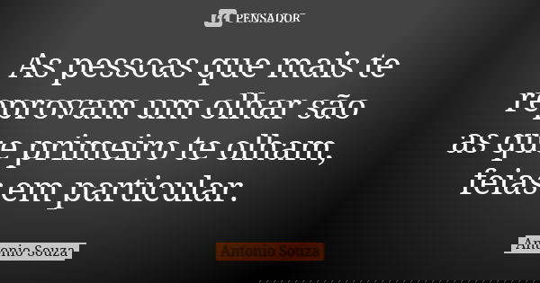 As pessoas que mais te reprovam um olhar são as que primeiro te olham, feias em particular.... Frase de Antonio Souza.