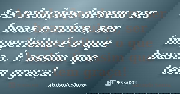 As relações devem ser boas e ruins, ser imperfeito é o que basta. É assim que tem graça!... Frase de Antonio Souza.