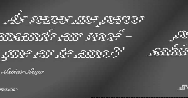 Às vezes me perco pensando em você – sabia que eu te amo?!... Frase de Antonio Souza.