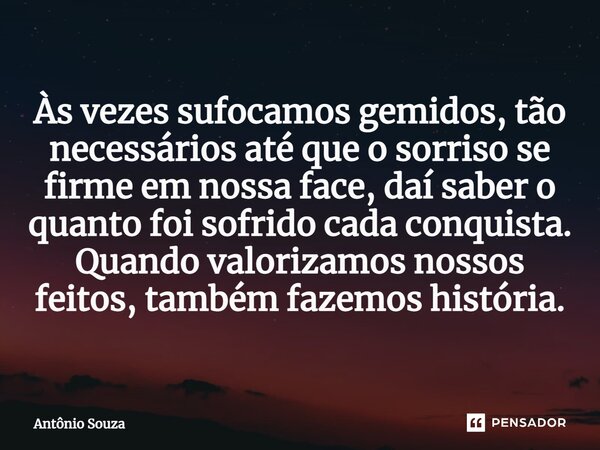 ⁠Às vezes sufocamos gemidos, tão necessários até que o sorriso se firme em nossa face, daí saber o quanto foi sofrido cada conquista. Quando valorizamos nossos ... Frase de Antonio Souza.