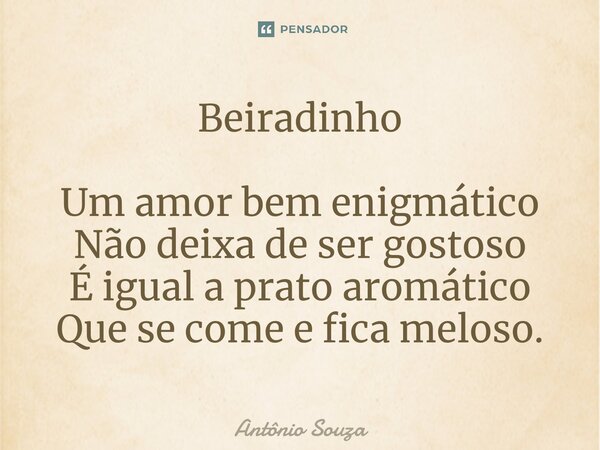 Beiradinho⁠ Um amor bem enigmático Não deixa de ser gostoso É igual a prato aromático Que se come e fica meloso.... Frase de Antonio Souza.