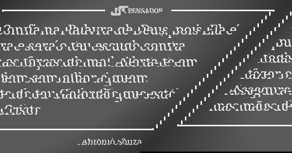 Confia na Palavra de Deus, pois Ela é pura e será o teu escudo contra todas as forças do mal. Alerta-te em fazer o bem sem olhar à quem. Assegura-te do teu Gala... Frase de Antônio Souza.