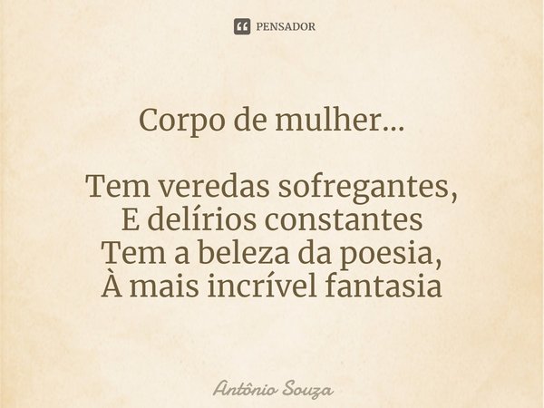 ⁠Corpo de mulher... Tem veredas sofregantes,
E delírios constantes
Tem a beleza da poesia,
À mais incrível fantasia... Frase de Antonio Souza.