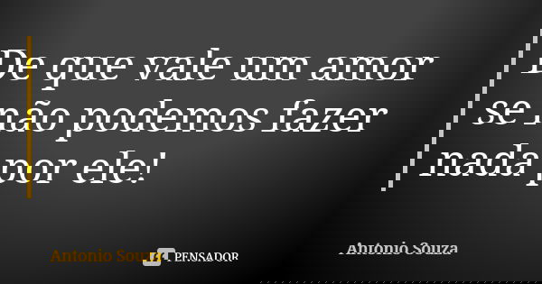 De que vale um amor se não podemos fazer nada por ele!... Frase de Antônio Souza.