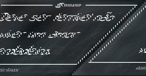 Deve ser terrível não viver um amor verdadeiro.... Frase de Antonio Souza.