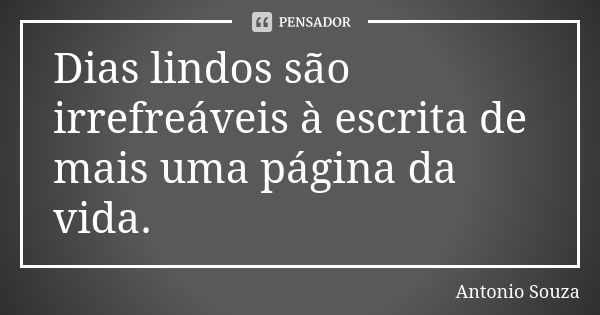 Dias lindos são irrefreáveis à escrita de mais uma página da vida.... Frase de Antonio Souza.