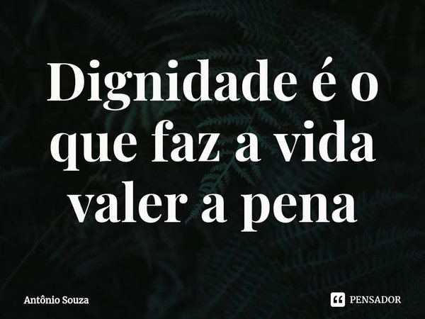 ⁠Dignidade é o que faz a vida valer a pena... Frase de Antonio Souza.