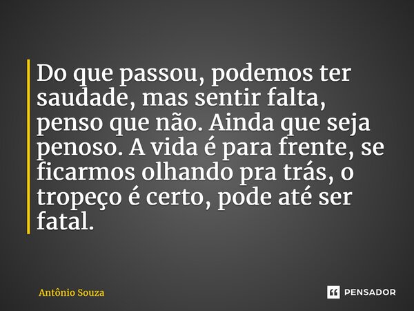 ⁠Do que passou, podemos ter saudade, mas sentir falta, penso que não. Ainda que seja penoso. A vida é para frente, se ficarmos olhando pra trás, o tropeço é cer... Frase de Antonio Souza.