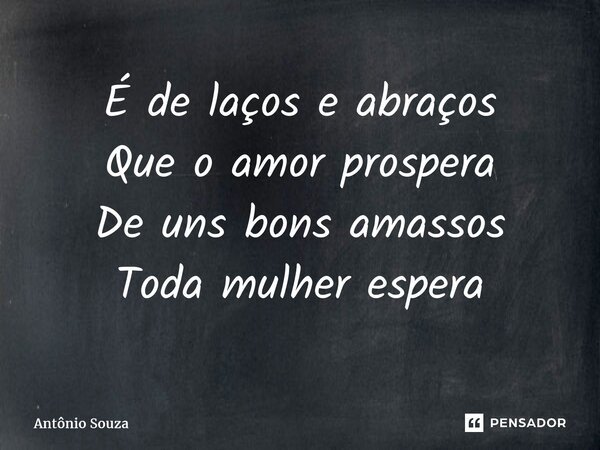 É de laços e abraços Que o amor prospera De uns bons amassos Todamulher espera... Frase de Antônio Souza.