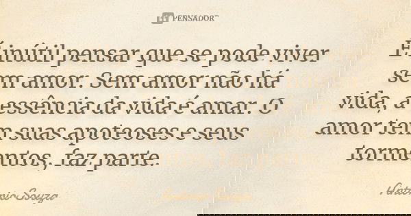É inútil pensar que se pode viver sem amor. Sem amor não há vida, a essência da vida é amar. O amor tem suas apoteoses e seus tormentos, faz parte.... Frase de Antonio Souza.
