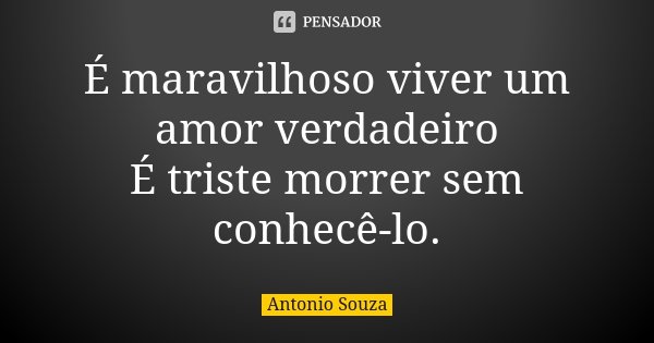 É maravilhoso viver um amor verdadeiro É triste morrer sem conhecê-lo.... Frase de Antônio Souza.