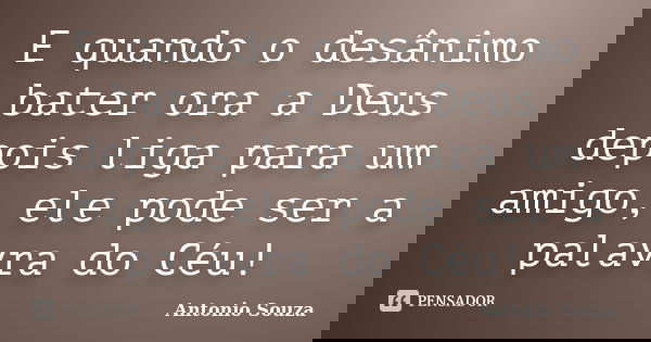 E quando o desânimo bater ora a Deus depois liga para um amigo, ele pode ser a palavra do Céu!... Frase de Antonio Souza.