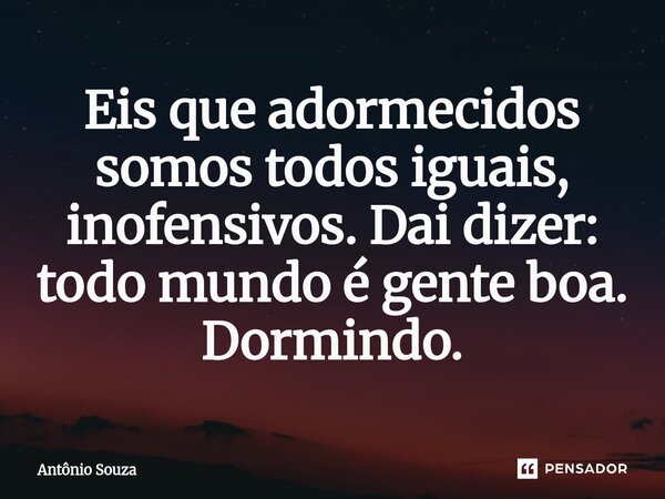 ⁠Eis que adormecidos somos todos iguais, inofensivos. Dai dizer: todo mundo é gente boa. Dormindo.... Frase de Antonio Souza.
