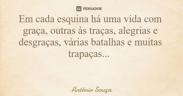 Em cada esquina há uma vida com graça, outras às traças, alegrias e desgraças, várias batalhas e muitas trapaças...... Frase de Antônio Souza.