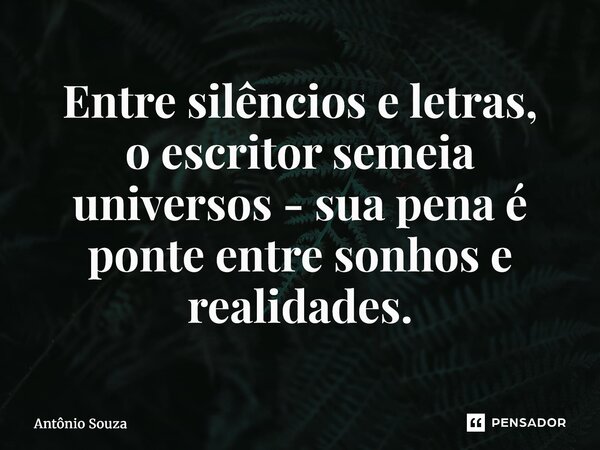 ⁠Entre silêncios e letras, o escritor semeia universos- sua pena é ponte entre sonhos e realidades.... Frase de Antonio Souza.