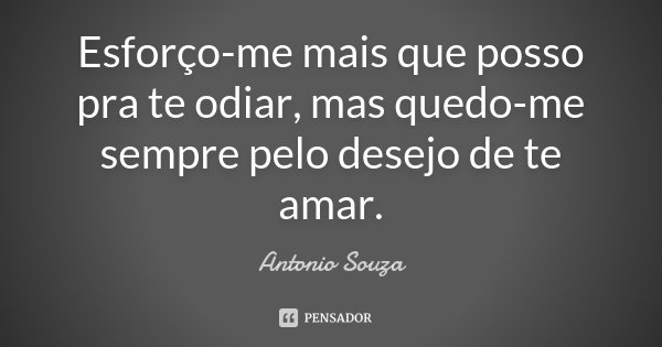 Esforço-me mais que posso pra te odiar, mas quedo-me sempre pelo desejo de te amar.... Frase de Antônio Souza.