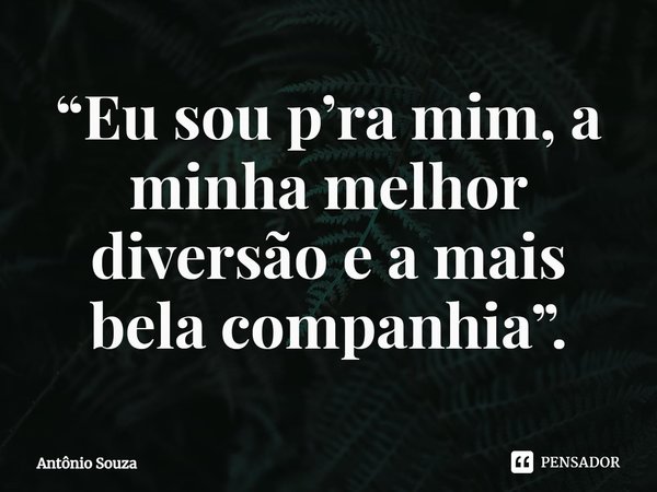 ⁠“Eu sou p’ra mim, a minha melhor diversão e a mais bela companhia”.... Frase de Antonio Souza.