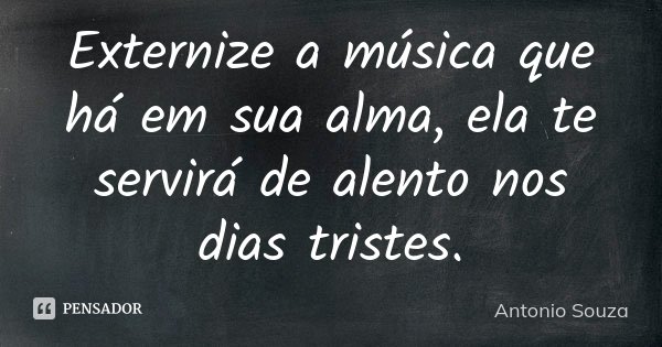 Externize a música que há em sua alma, ela te servirá de alento nos dias tristes.... Frase de Antonio Souza.
