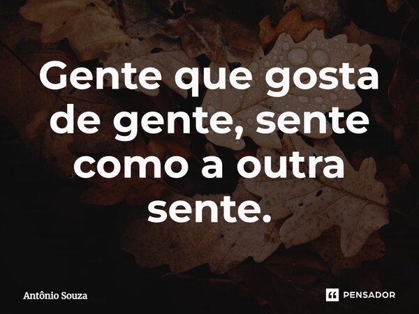 ⁠Gente que gosta de gente, sente como a outra sente.... Frase de Antonio Souza.