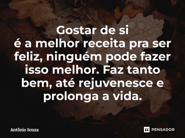⁠Gostar de si é a melhor receita pra ser feliz, ninguém pode fazer isso melhor. Faz tanto bem,até rejuvenescee prolonga a vida.... Frase de Antonio Souza.