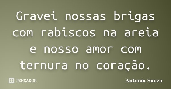 Gravei nossas brigas com rabiscos na areia e nosso amor com ternura no coração.... Frase de Antônio Souza.
