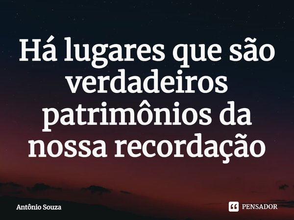 ⁠Há lugares que são verdadeiros patrimônios da nossa recordação... Frase de Antonio Souza.