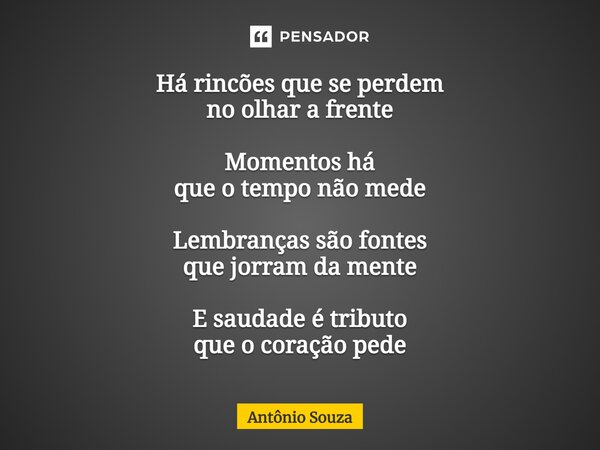 ⁠Há rincões que se perdem no olhar a frente Momentos há que o tempo não mede Lembranças são fontes que jorram da mente E saudade é tributo que o coração pede... Frase de Antonio Souza.