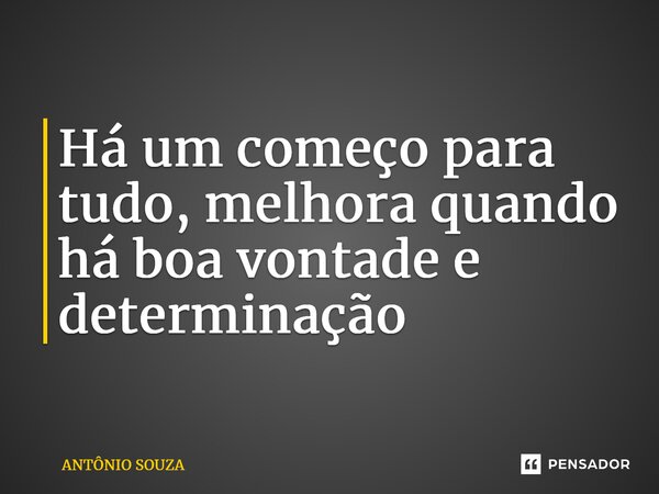 ⁠Há um começo para tudo, melhora quando há boa vontade e determinação... Frase de Antonio Souza.