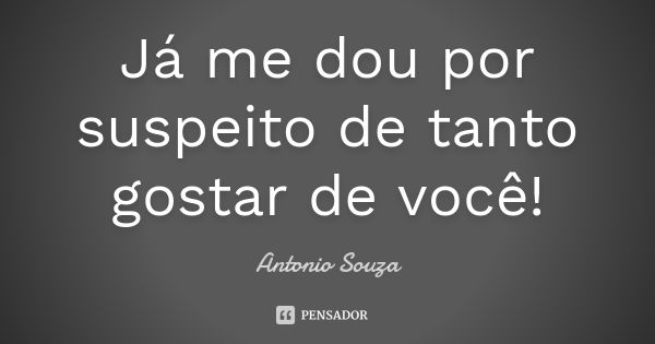 Já me dou por suspeito de tanto gostar de você!... Frase de Antonio Souza.