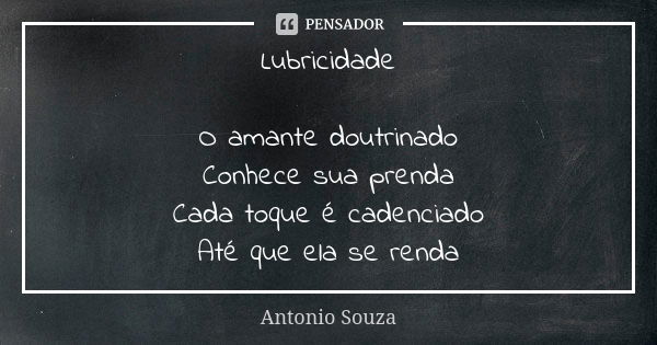 Lubricidade O amante doutrinado Conhece sua prenda Cada toque é cadenciado Até que ela se renda... Frase de Antônio Souza.