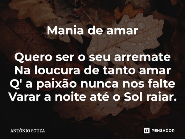 Mania de amar ⁠Quero ser o seu arremate Na loucura de tanto amar Q' a paixão nunca nos falte Varar a noite até o Sol raiar.... Frase de Antonio Souza.
