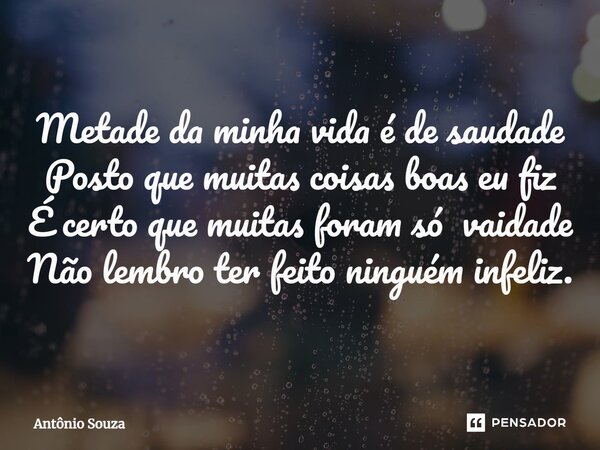 ⁠Metade da minha vida é de saudade Posto que muitas coisas boas eu fiz É certo que muitas foram só vaidade Não lembro ter feito ninguém infeliz.... Frase de Antonio Souza.
