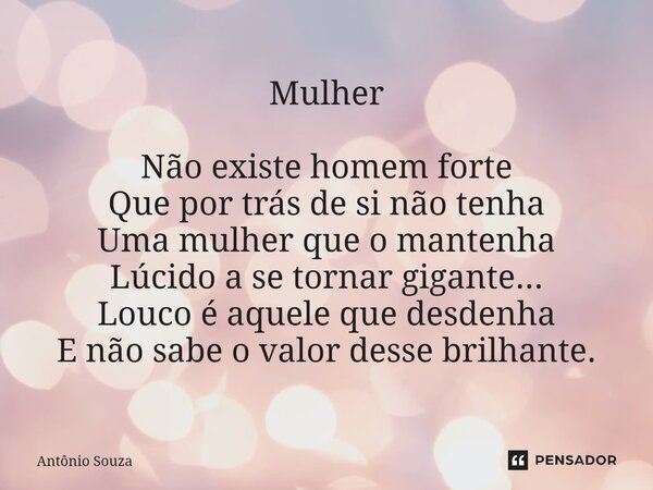 Mulher⁠ Não existe homem forte Que por trás de si não tenha Uma mulher que o mantenha Lúcido a se tornar gigante... Louco é aquele que desdenha E não sabe o val... Frase de Antonio Souza.
