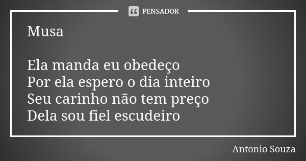 Musa Ela manda eu obedeço Por ela espero o dia inteiro Seu carinho não tem preço Dela sou fiel escudeiro... Frase de Antônio Souza.