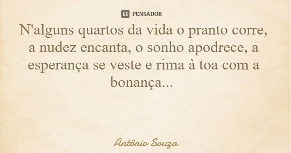 N'alguns quartos da vida o pranto corre, a nudez encanta, o sonho apodrece, a esperança se veste e rima à toa com a bonança...... Frase de Antônio Souza.