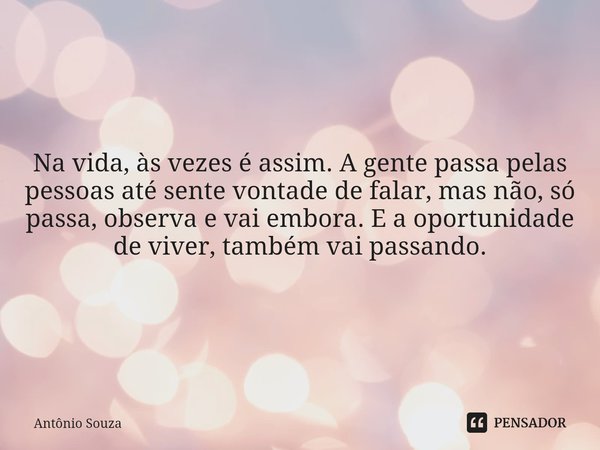 ⁠Na vida, às vezes é assim. A gente passa pelas pessoas até sente vontade de falar, mas não, só passa, observa e vai embora. E a oportunidade de viver, também v... Frase de Antonio Souza.