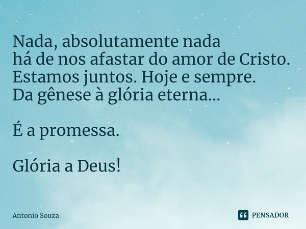 ⁠Nada, absolutamente nada
há de nos afastar do amor de Cristo.
Estamos juntos. Hoje e sempre.
Da gênese à glória eterna... É a promessa. Glória a Deus!... Frase de Antonio Souza.