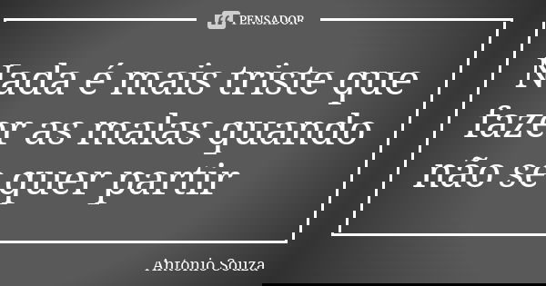 Nada é mais triste que fazer as malas quando não se quer partir... Frase de Antônio Souza.