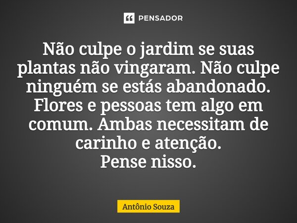 ⁠Não culpe o jardim se suas plantas não vingaram. Não culpe ninguém se estás abandonado. Flores e pessoas tem algo em comum. Ambas necessitam de carinho e atenç... Frase de Antonio Souza.